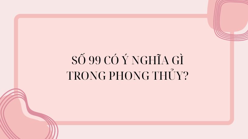 Số 99 có ý nghĩa gì trong phong thủy?