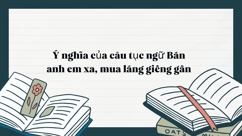 Ý nghĩa của câu tục ngữ Bán anh em xa, mua láng giềng gần ngắn gọn