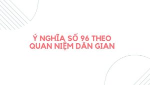 Ý nghĩa số 96 theo quan niệm dân gian