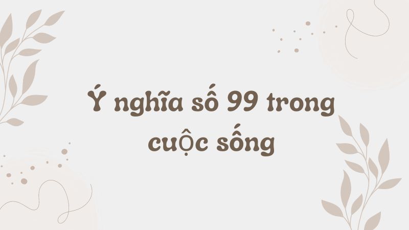 Ý nghĩa số 99 trong cuộc sống